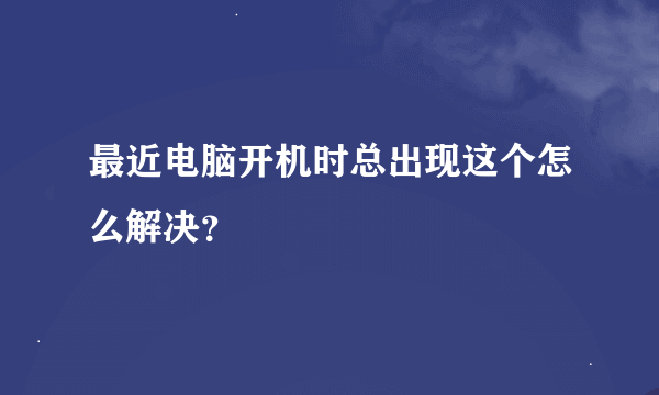 最近电脑开机时总出现这个怎么解决？