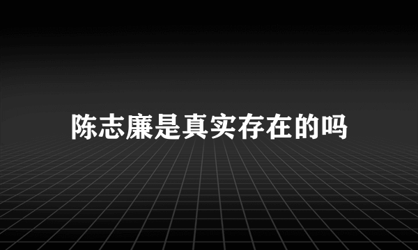 陈志廉是真实存在的吗