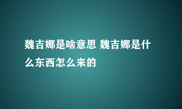 魏吉娜是啥意思 魏吉娜是什么东西怎么来的