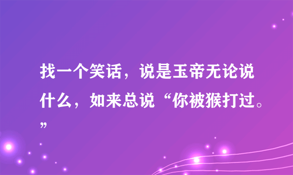 找一个笑话，说是玉帝无论说什么，如来总说“你被猴打过。”