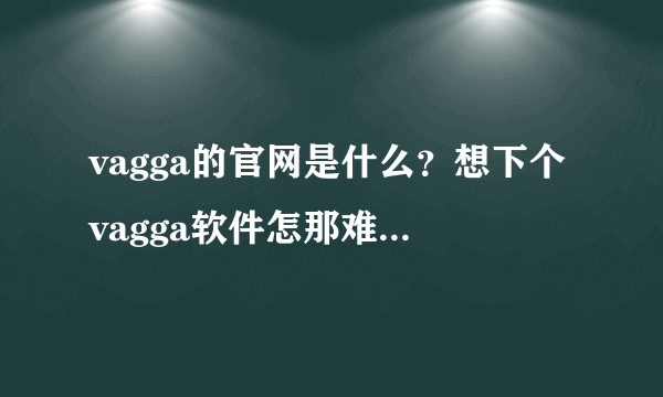 vagga的官网是什么？想下个vagga软件怎那难啊,网上这么多乱七八糟的结果!哪个都不行啊~