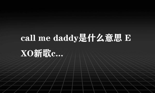 call me daddy是什么意思 EXO新歌call me baby遭恶搞