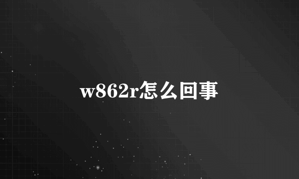 w862r怎么回事