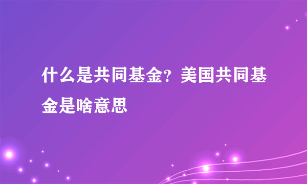 什么是共同基金？美国共同基金是啥意思