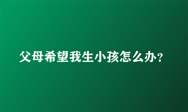 父母希望我生小孩怎么办？