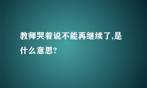 教师哭着说不能再继续了,是什么意思?