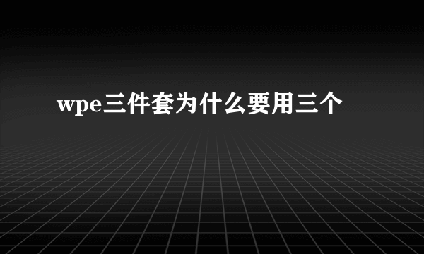 wpe三件套为什么要用三个