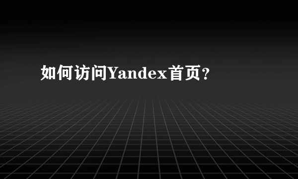 如何访问Yandex首页？