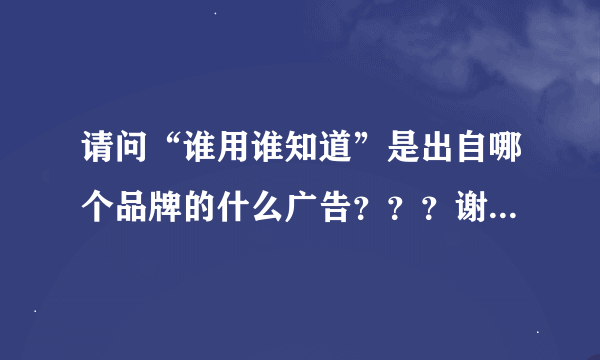 请问“谁用谁知道”是出自哪个品牌的什么广告？？？谢谢各位大仙了