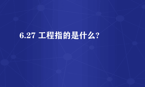 6.27 工程指的是什么?