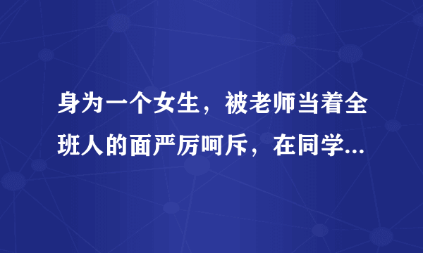 身为一个女生，被老师当着全班人的面严厉呵斥，在同学面前抬不起头来，心里纠结的要死，怎么办啊？