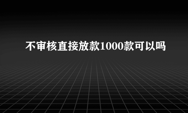 不审核直接放款1000款可以吗