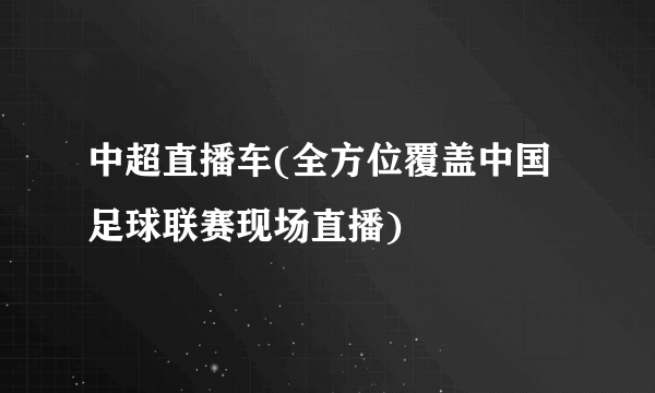 中超直播车(全方位覆盖中国足球联赛现场直播)