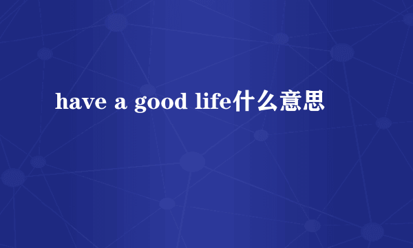 have a good life什么意思