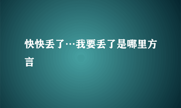 快快丢了…我要丢了是哪里方言