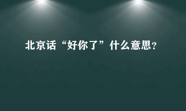 北京话“好你了”什么意思？