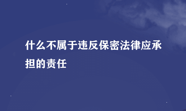 什么不属于违反保密法律应承担的责任