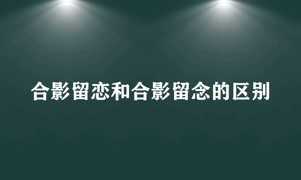 合影留恋和合影留念的区别