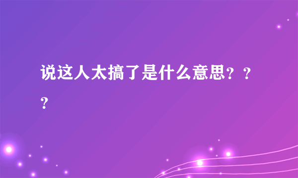 说这人太搞了是什么意思？？？