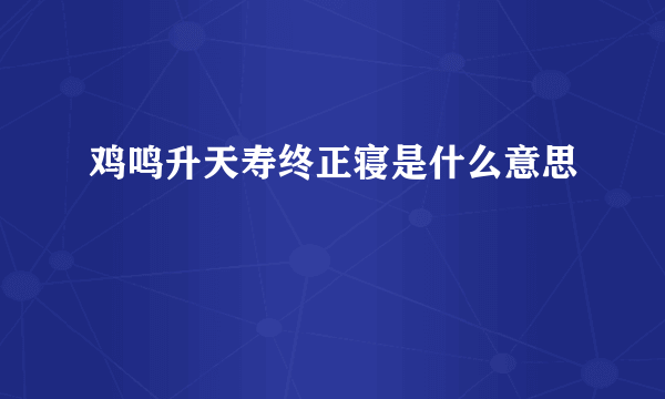 鸡鸣升天寿终正寝是什么意思