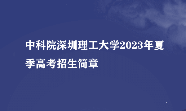 中科院深圳理工大学2023年夏季高考招生简章