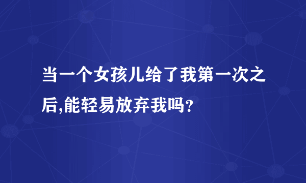 当一个女孩儿给了我第一次之后,能轻易放弃我吗？