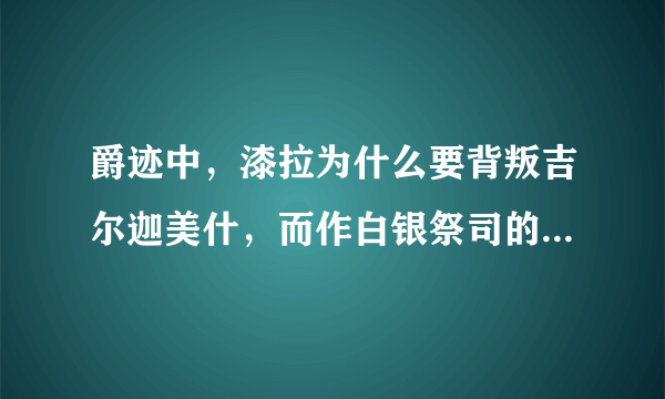 爵迹中，漆拉为什么要背叛吉尔迦美什，而作白银祭司的走狗。只是因为吉尔抢了他的一度王爵吗？