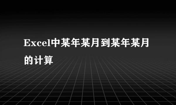 Excel中某年某月到某年某月的计算