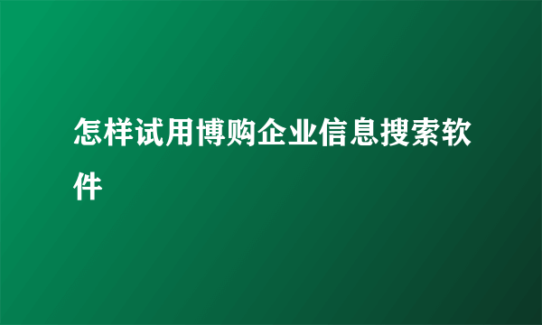 怎样试用博购企业信息搜索软件