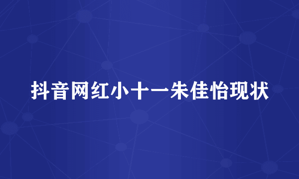 抖音网红小十一朱佳怡现状