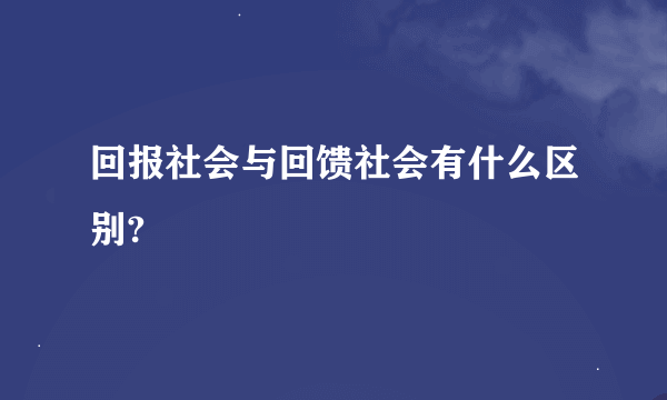 回报社会与回馈社会有什么区别?