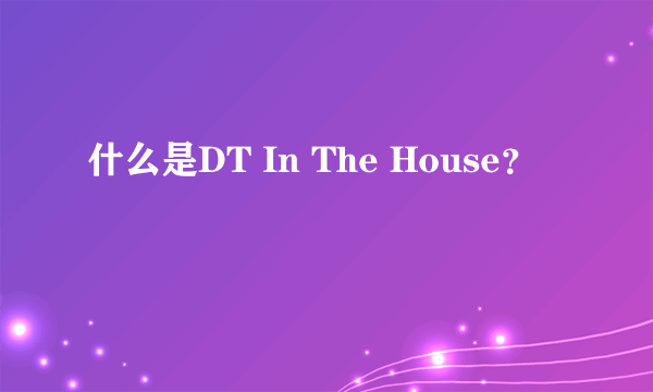 什么是DT In The House？