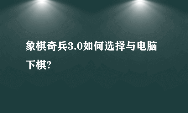 象棋奇兵3.0如何选择与电脑下棋?