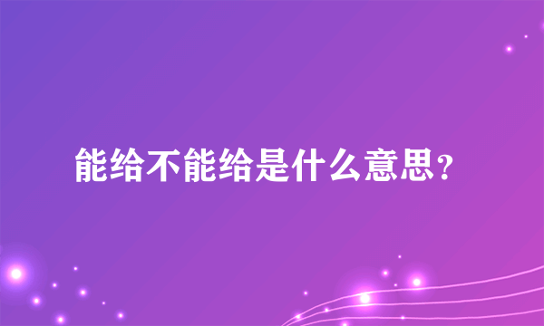 能给不能给是什么意思？