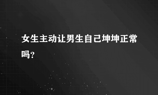 女生主动让男生自己坤坤正常吗？