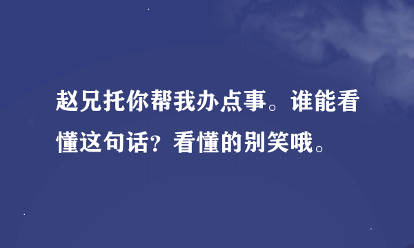 赵兄托你帮我办点事。谁能看懂这句话？看懂的别笑哦。