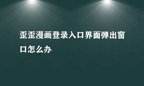 歪歪漫画登录入口界面弹出窗口怎么办