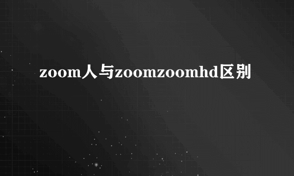 zoom人与zoomzoomhd区别