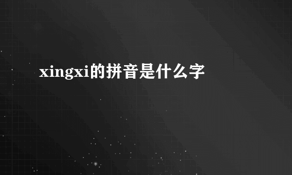 xingxi的拼音是什么字