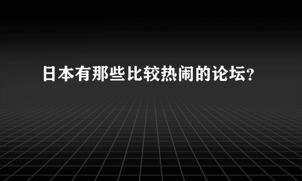 日本有那些比较热闹的论坛？