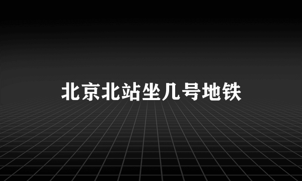 北京北站坐几号地铁