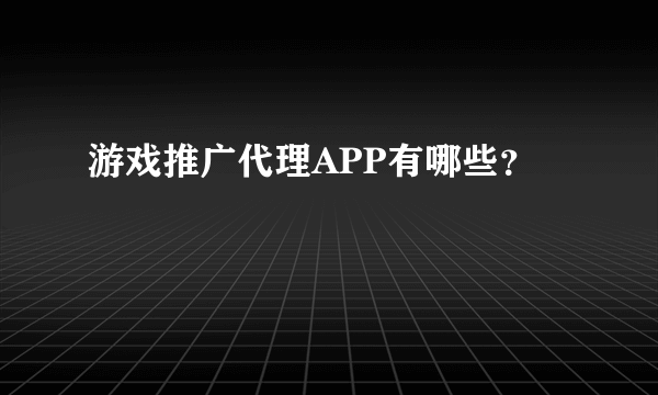 游戏推广代理APP有哪些？