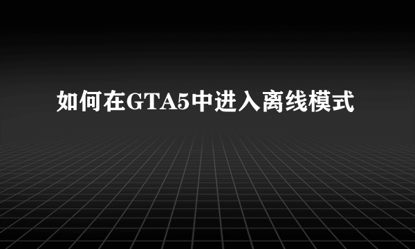 如何在GTA5中进入离线模式