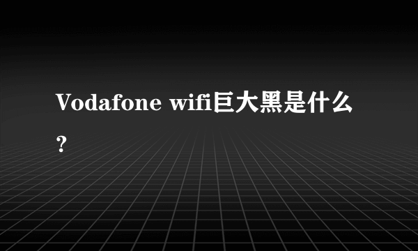 Vodafone wifi巨大黑是什么?