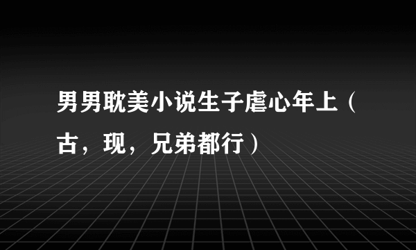 男男耽美小说生子虐心年上（古，现，兄弟都行）