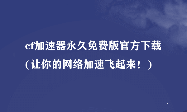 cf加速器永久免费版官方下载(让你的网络加速飞起来！)