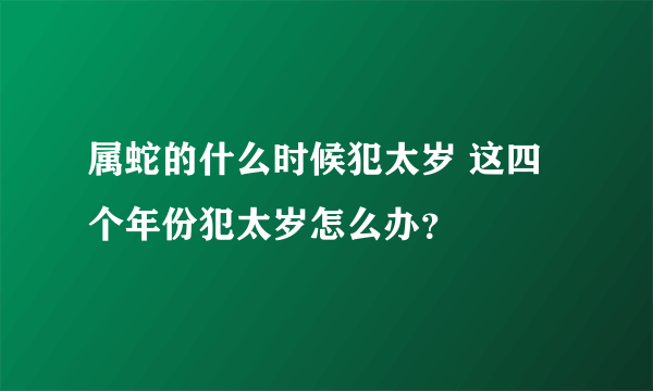 属蛇的什么时候犯太岁 这四个年份犯太岁怎么办？