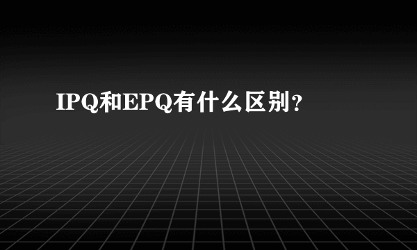 IPQ和EPQ有什么区别？