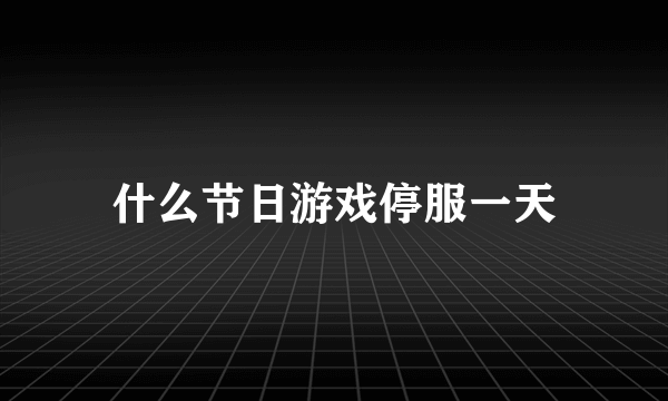 什么节日游戏停服一天