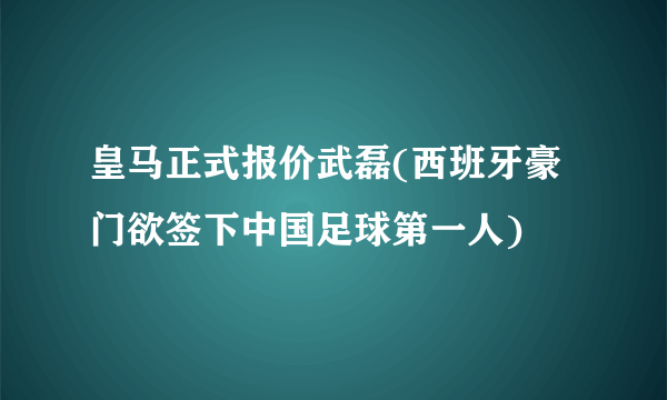 皇马正式报价武磊(西班牙豪门欲签下中国足球第一人)